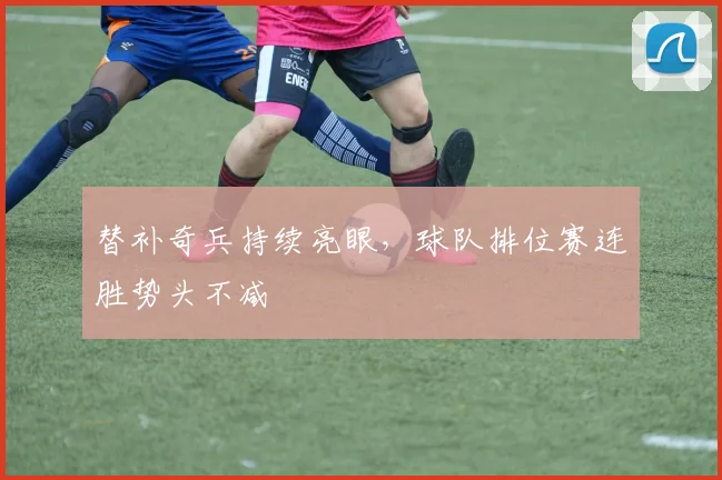 替补奇兵持续亮眼，球队排位赛连胜势头不减