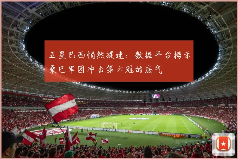 五星巴西悄然提速，数据平台揭示桑巴军团冲击第六冠的底气