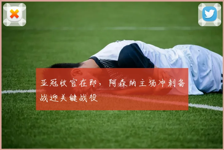 亚冠收官在即，阿森纳主场冲刺备战迎关键战役