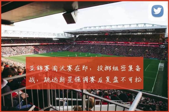 亚锦赛淘汰赛在即，投掷组密集备战，跳远新星强调赛后复盘不可松懈