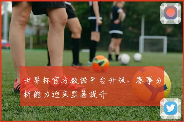世界杯官方数据平台升级，赛事分析能力迎来显著提升