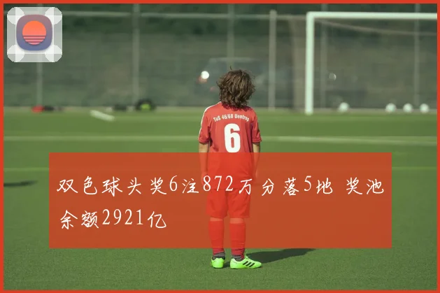 双色球头奖6注872万分落5地 奖池余额2921亿