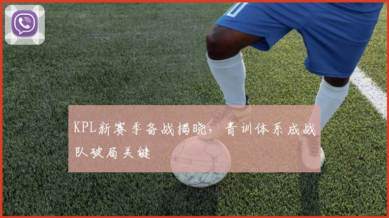 KPL新赛季备战揭晓，青训体系成战队破局关键