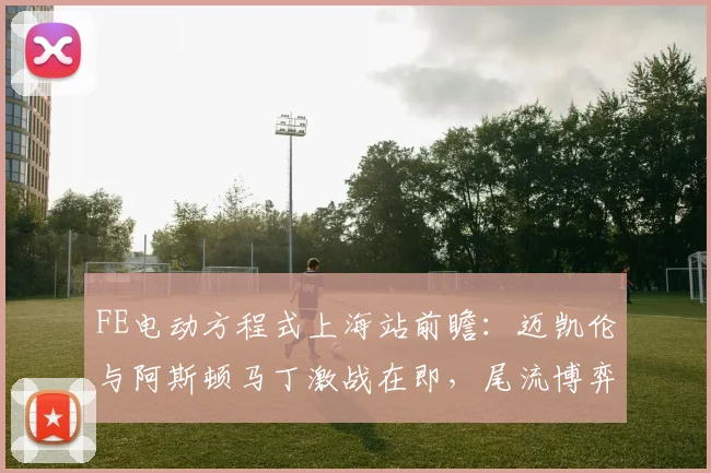 FE电动方程式上海站前瞻：迈凯伦与阿斯顿马丁激战在即，尾流博弈成胜负手