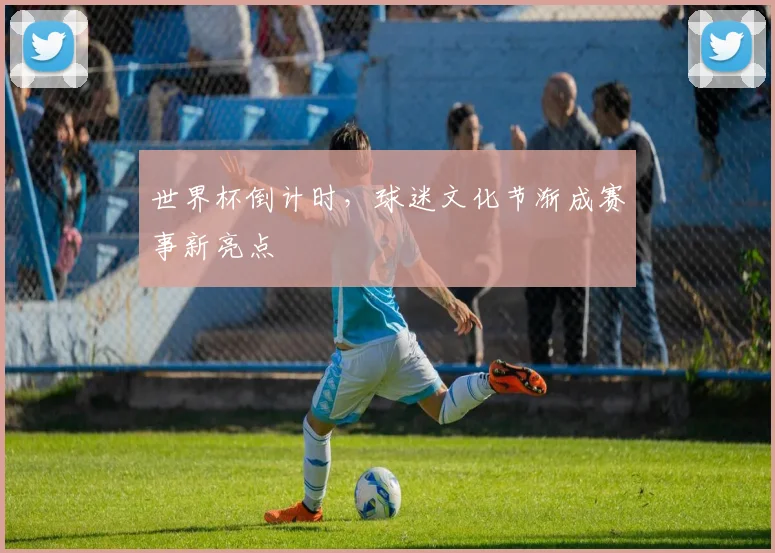 世界杯倒计时，球迷文化节渐成赛事新亮点