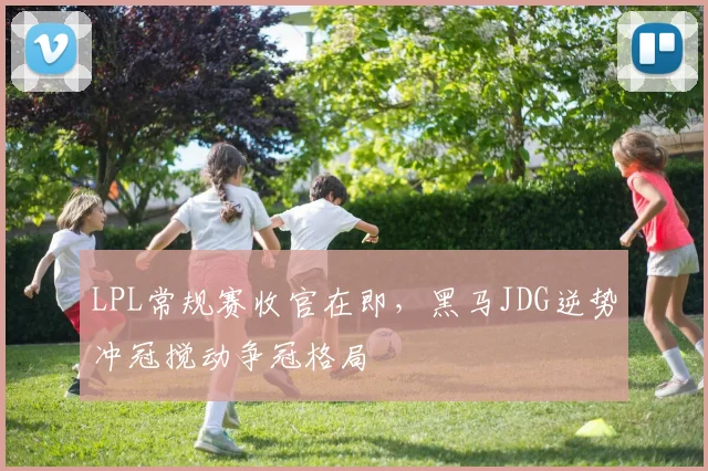 LPL常规赛收官在即，黑马JDG逆势冲冠搅动争冠格局