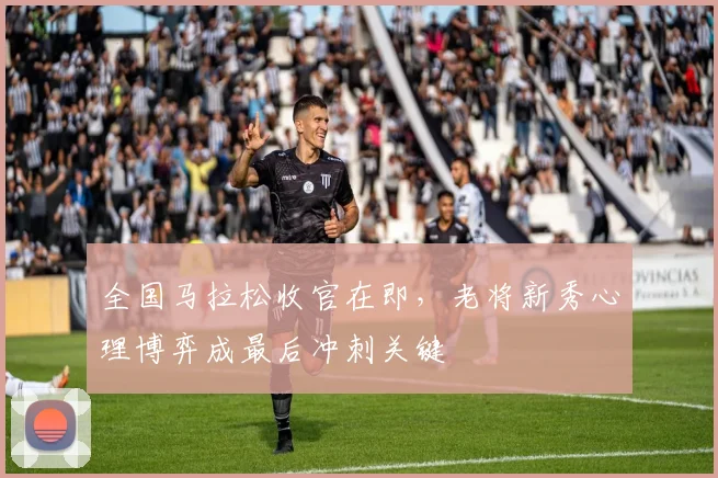 全国马拉松收官在即，老将新秀心理博弈成最后冲刺关键