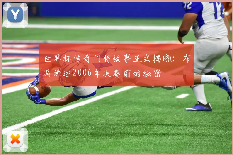 世界杯传奇门将故事正式揭晓：布冯讲述2006年决赛前的秘密