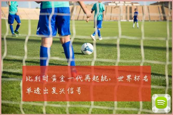 比利时黄金一代再起航，世界杯名单透出复兴信号