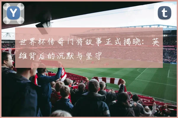 世界杯传奇门将故事正式揭晓：英雄背后的沉默与坚守