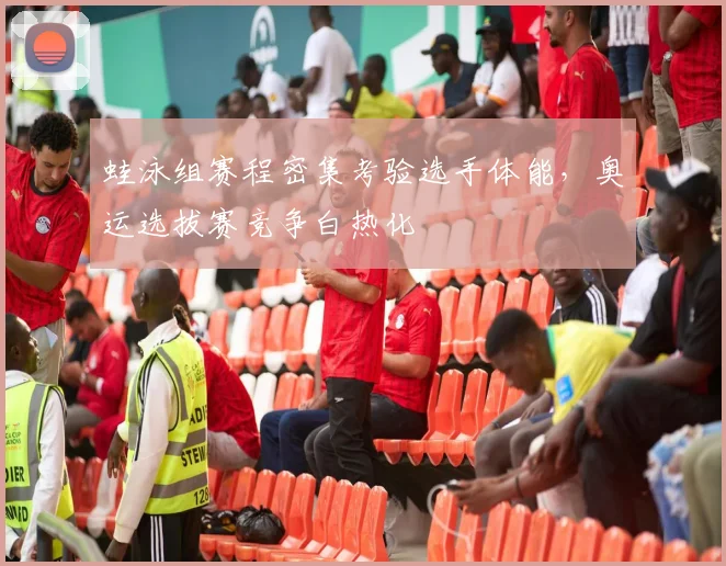 蛙泳组赛程密集考验选手体能，奥运选拔赛竞争白热化