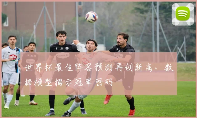 世界杯最佳阵容预测再创新高，数据模型揭示冠军密码