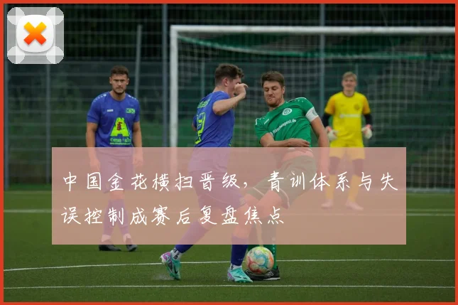 中国金花横扫晋级，青训体系与失误控制成赛后复盘焦点