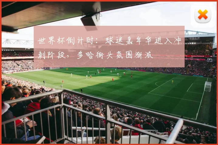 世界杯倒计时：球迷嘉年华进入冲刺阶段，多哈街头氛围渐浓