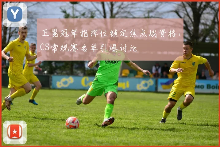 卫冕冠军指挥位锁定焦点战资格，CS常规赛名单引爆讨论