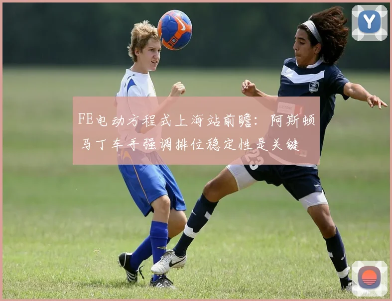 FE电动方程式上海站前瞻：阿斯顿马丁车手强调排位稳定性是关键