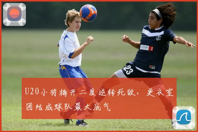 U20小将梅开二度逆转死敌，更衣室团结成球队最大底气