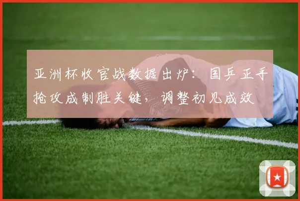 亚洲杯收官战数据出炉：国乒正手抢攻成制胜关键，调整初见成效