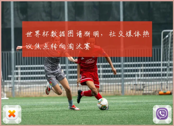 世界杯数据图谱渐明，社交媒体热议焦点转向淘汰赛