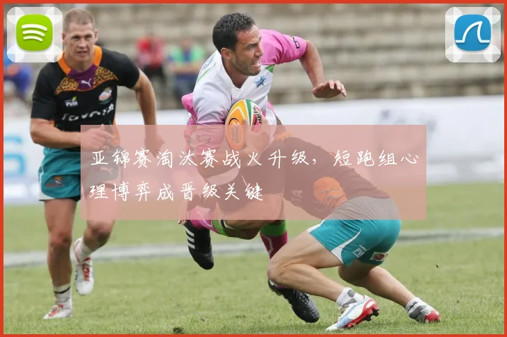 亚锦赛淘汰赛战火升级，短跑组心理博弈成晋级关键