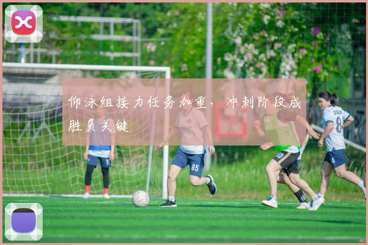 仰泳组接力任务加重，冲刺阶段成胜负关键