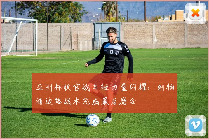 亚洲杯收官战年轻力量闪耀，利物浦边路战术完成最后磨合