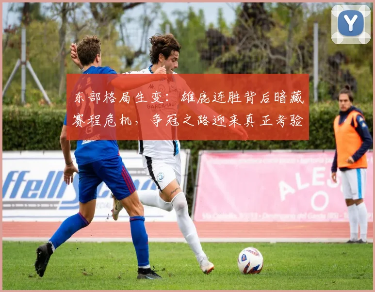 东部格局生变：雄鹿连胜背后暗藏赛程危机，争冠之路迎来真正考验