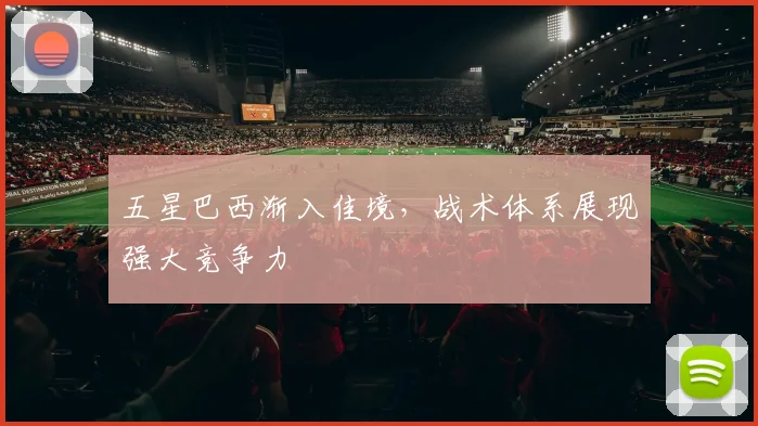 五星巴西渐入佳境，战术体系展现强大竞争力