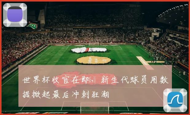世界杯收官在即，新生代球员用数据掀起最后冲刺狂潮
