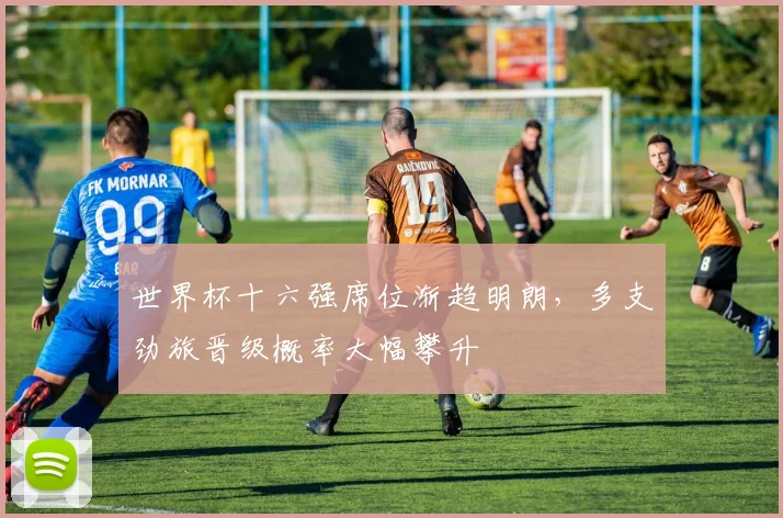 世界杯十六强席位渐趋明朗，多支劲旅晋级概率大幅攀升