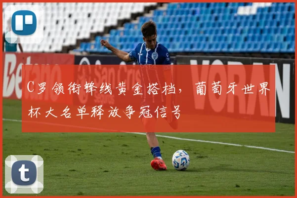 C罗领衔锋线黄金搭档，葡萄牙世界杯大名单释放争冠信号