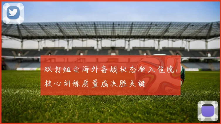 双打组合海外备战状态渐入佳境，核心训练质量成决胜关键