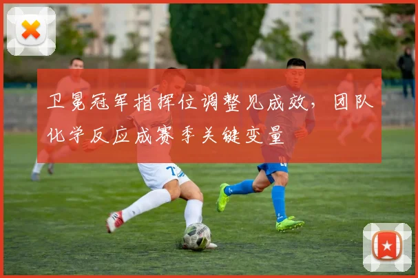 卫冕冠军指挥位调整见成效，团队化学反应成赛季关键变量