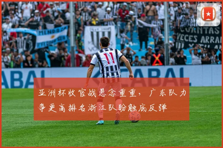 亚洲杯收官战悬念重重，广东队力争更高排名浙江队盼触底反弹