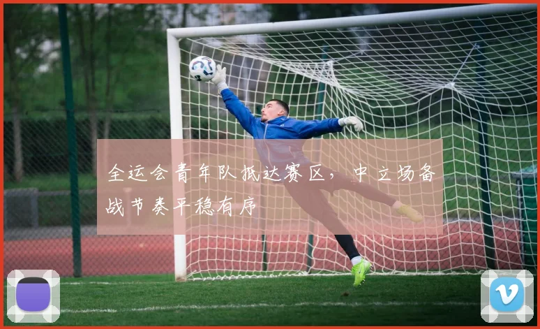 全运会青年队抵达赛区，中立场备战节奏平稳有序