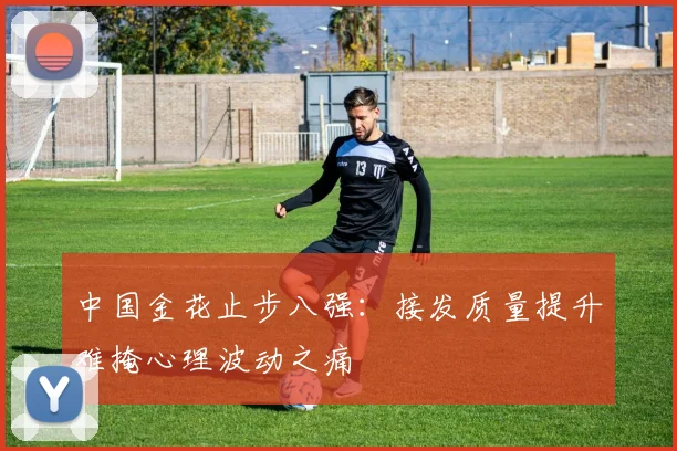 中国金花止步八强：接发质量提升难掩心理波动之痛