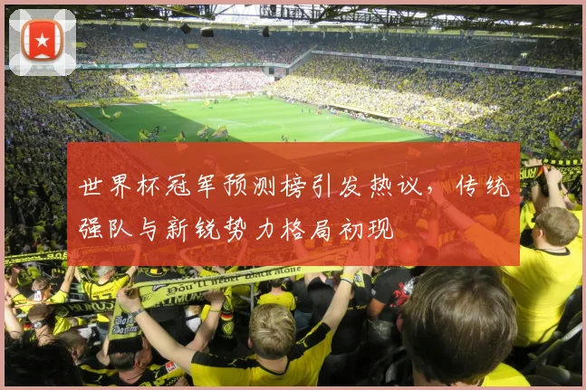 世界杯冠军预测榜引发热议，传统强队与新锐势力格局初现