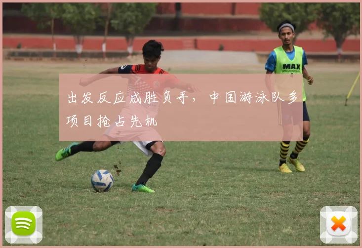 出发反应成胜负手，中国游泳队多项目抢占先机