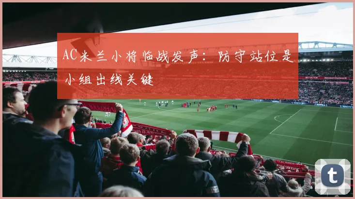 AC米兰小将临战发声：防守站位是小组出线关键