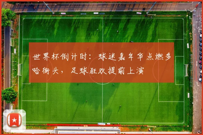 世界杯倒计时：球迷嘉年华点燃多哈街头，足球狂欢提前上演