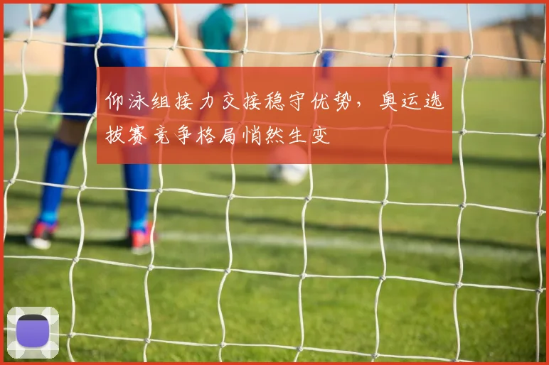 仰泳组接力交接稳守优势，奥运选拔赛竞争格局悄然生变