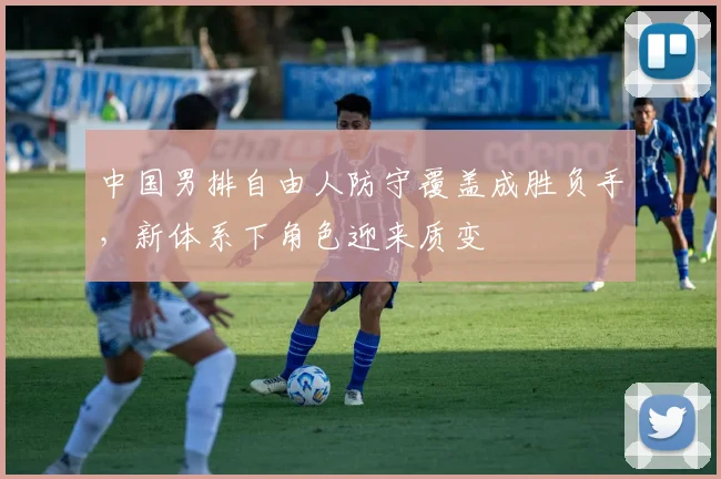 中国男排自由人防守覆盖成胜负手，新体系下角色迎来质变