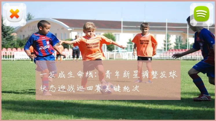 一发成生命线：青年新星调整发球状态迎战巡回赛关键轮次