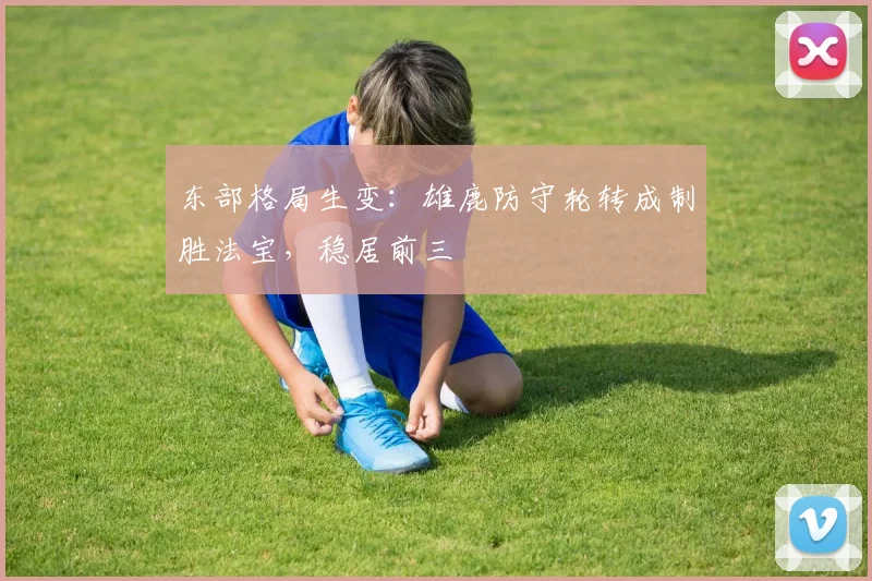 东部格局生变：雄鹿防守轮转成制胜法宝，稳居前三